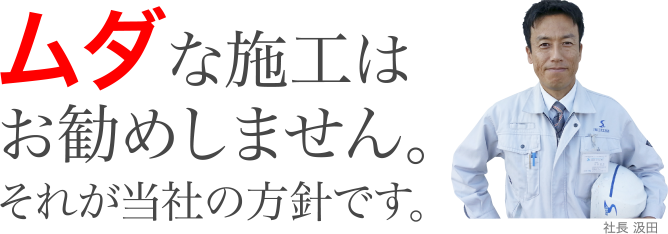 ムダな施工はお勧めしません。それが当社の方針です。